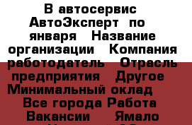 В автосервис "АвтоЭксперт" по 9 января › Название организации ­ Компания-работодатель › Отрасль предприятия ­ Другое › Минимальный оклад ­ 1 - Все города Работа » Вакансии   . Ямало-Ненецкий АО,Муравленко г.